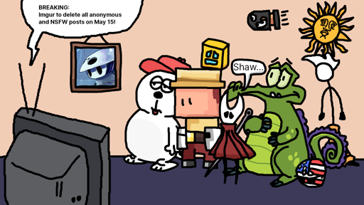 Various characters looking at a CRT TV crying at some breaking news: 
                        "Imgur to delete all anonymous and NSFW posts on May 15!" The characters 
                        include Snoopy's brother Olaf, Rex from Pixel Quest, a Geometry Dash cube,
                        Hornet from Hollow Knight, Swampy the Crocodile, a U.S. flag countryball,
                        a bullet bill, the Fancy Pants guy, and the Sol de Mayo. There
                        is a hanging portrait of Quirrel from Hollow Knight.